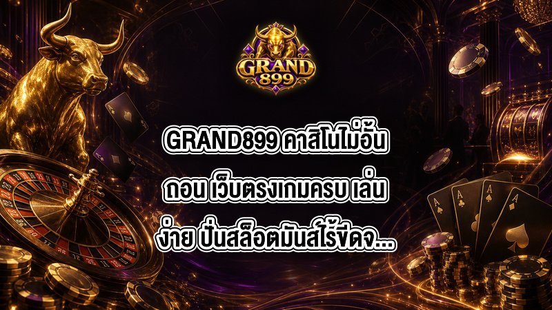 GRAND899 คาสิโนไม่อั้นถอน